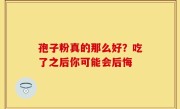 孢子粉真的那么好？吃了之后你可能会后悔