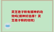 灵芝孢子粉有提神的功效吗(提神好选择？灵芝孢子粉的功效)