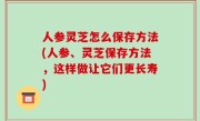 人参灵芝怎么保存方法(人参、灵芝保存方法，这样做让它们更长寿)