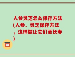 人参灵芝怎么保存方法(人参、灵芝保存方法，这样做让它们更长寿)