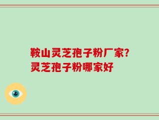 鞍山灵芝孢子粉厂家？灵芝孢子粉哪家好