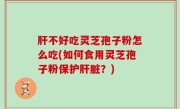肝不好吃灵芝孢子粉怎么吃(如何食用灵芝孢子粉保护肝脏？)