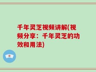 千年灵芝视频讲解(视频分享：千年灵芝的功效和用法)