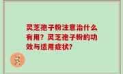 灵芝孢子粉注意治什么有用？灵芝孢子粉的功效与适用症状？