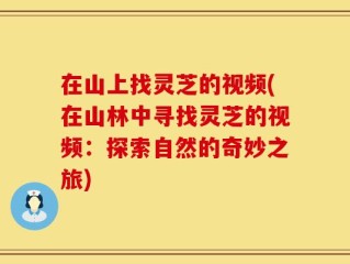 在山上找灵芝的视频(在山林中寻找灵芝的视频：探索自然的奇妙之旅)