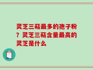 灵芝三萜最多的孢子粉？灵芝三萜含量最高的灵芝是什么