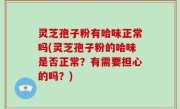 灵芝孢子粉有哈味正常吗(灵芝孢子粉的哈味是否正常？有需要担心的吗？)