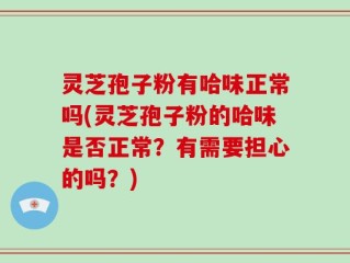 灵芝孢子粉有哈味正常吗(灵芝孢子粉的哈味是否正常？有需要担心的吗？)