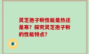 灵芝孢子粉性能是热还是寒？探究灵芝孢子粉的性能特点？