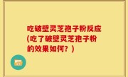 吃破壁灵芝孢子粉反应(吃了破壁灵芝孢子粉的效果如何？)