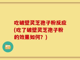 吃破壁灵芝孢子粉反应(吃了破壁灵芝孢子粉的效果如何？)