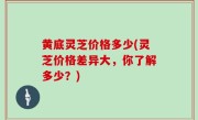 黄底灵芝价格多少(灵芝价格差异大，你了解多少？)