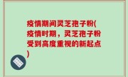 疫情期间灵芝孢子粉(疫情时期，灵芝孢子粉受到高度重视的新起点)