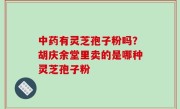 中药有灵芝孢子粉吗？胡庆余堂里卖的是哪种灵芝孢子粉