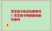 灵芝孢子粉会伤肠胃吗？灵芝孢子粉胶囊有副作用吗