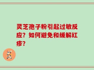 灵芝孢子粉引起过敏反应？如何避免和缓解红疹？