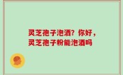 灵芝孢子泡洒？你好，灵芝孢子粉能泡酒吗