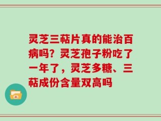 灵芝三萜片真的能治百病吗？灵芝孢子粉吃了一年了，灵芝多糖、三萜成份含量双高吗