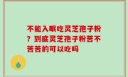 不能入眠吃灵芝孢子粉？到底灵芝孢子粉苦不苦苦的可以吃吗