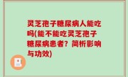 灵芝孢子糖尿病人能吃吗(能不能吃灵芝孢子糖尿病患者？简析影响与功效)