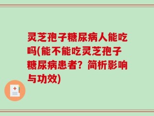 灵芝孢子糖尿病人能吃吗(能不能吃灵芝孢子糖尿病患者？简析影响与功效)