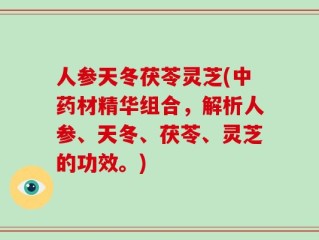 人参天冬茯苓灵芝(中药材精华组合，解析人参、天冬、茯苓、灵芝的功效。)