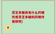 灵芝多糖具有什么药理作用灵芝多糖的药理作用研究)