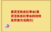 黑灵芝陈皮红枣水(黑灵芝陈皮红枣水的功效及饮用方法简介)