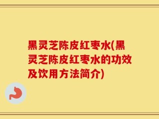 黑灵芝陈皮红枣水(黑灵芝陈皮红枣水的功效及饮用方法简介)