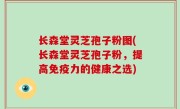 长森堂灵芝孢子粉图(长森堂灵芝孢子粉，提高免疫力的健康之选)