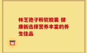 林芝孢子粉软胶囊 健康新选择营养丰富的养生佳品