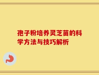 孢子粉培养灵芝苗的科学方法与技巧解析