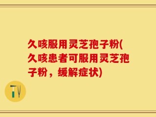 久咳服用灵芝孢子粉(久咳患者可服用灵芝孢子粉，缓解症状)