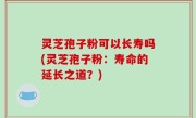灵芝孢子粉可以长寿吗(灵芝孢子粉：寿命的延长之道？)