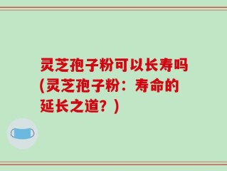 灵芝孢子粉可以长寿吗(灵芝孢子粉：寿命的延长之道？)