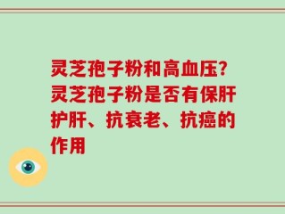 灵芝孢子粉和高血压？灵芝孢子粉是否有保肝护肝、抗衰老、抗癌的作用