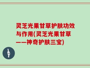 灵芝光果甘草护肤功效与作用(灵芝光果甘草——神奇护肤三宝)
