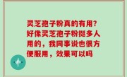 灵芝孢子粉真的有用？好像灵芝孢子粉挺多人用的，我同事说也很方便服用，效果可以吗