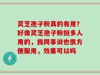 灵芝孢子粉真的有用？好像灵芝孢子粉挺多人用的，我同事说也很方便服用，效果可以吗