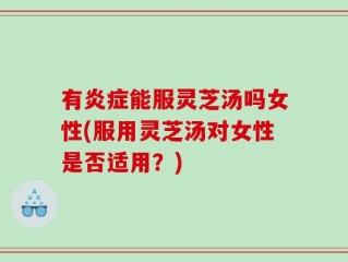 有炎症能服灵芝汤吗女性(服用灵芝汤对女性是否适用？)
