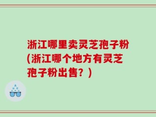 浙江哪里卖灵芝孢子粉(浙江哪个地方有灵芝孢子粉出售？)