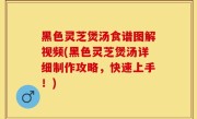 黑色灵芝煲汤食谱图解视频(黑色灵芝煲汤详细制作攻略，快速上手！)