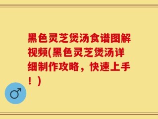 黑色灵芝煲汤食谱图解视频(黑色灵芝煲汤详细制作攻略，快速上手！)