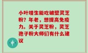 小叶增生能吃破壁灵芝粉？年老，想提高免疫力。关于灵芝粉，灵芝孢子粉大师们有什么建议