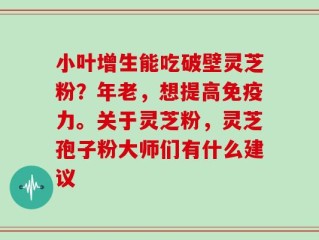 小叶增生能吃破壁灵芝粉？年老，想提高免疫力。关于灵芝粉，灵芝孢子粉大师们有什么建议