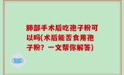 肺部手术后吃孢子粉可以吗(术后能否食用孢子粉？一文帮你解答)
