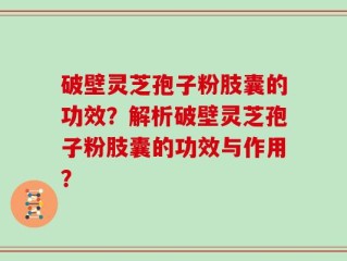 破壁灵芝孢子粉肢囊的功效？解析破壁灵芝孢子粉肢囊的功效与作用？