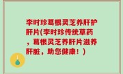 李时珍葛根灵芝养肝护肝片(李时珍传统草药，葛根灵芝养肝片滋养肝脏，助您健康！)