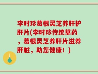 李时珍葛根灵芝养肝护肝片(李时珍传统草药，葛根灵芝养肝片滋养肝脏，助您健康！)