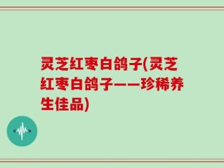 灵芝红枣白鸽子(灵芝红枣白鸽子——珍稀养生佳品)